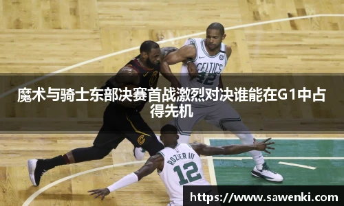 魔术与骑士东部决赛首战激烈对决谁能在G1中占得先机